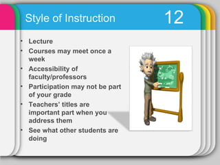 Style of Instruction             12
• Lecture
• Courses may meet once a
  week
• Accessibility of
  faculty/professors
• Participation may not be part
  of your grade
• Teachers’ titles are
  important part when you
  address them
• See what other students are
  doing
 