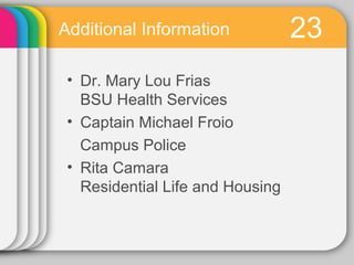 Additional Information            23
 • Dr. Mary Lou Frias
   BSU Health Services
 • Captain Michael Froio
   Campus Police
 • Rita Camara
   Residential Life and Housing
 