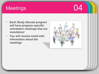 Meetings                                    04
•   Each Study Abroad program
    will have program specific
    orientation meetings that are
    mandatory!
•   You will receive email with
    information about the
    meetings




                  PowerPoint chart object
 