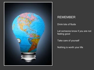 REMEMBER

Drink lots of fluids

Let someone know if you are not
feeling good

Take care of yourself

Nothing is worth your life
 