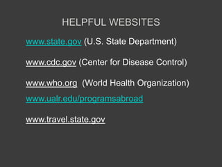 HELPFUL WEBSITES
www.state.gov (U.S. State Department)

www.cdc.gov (Center for Disease Control)

www.who.org (World Health Organization)
www.ualr.edu/programsabroad

www.travel.state.gov
 