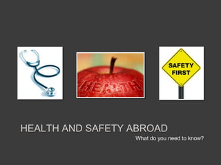 HEALTH AND SAFETY ABROAD
                  What do you need to know?
 
