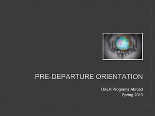 PRE-DEPARTURE ORIENTATION
               UALR Programs Abroad
                         Spring 2013
 