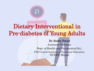 Dietary Interventional in
Pre-diabetes of Young Adults
Dr. Sudha Tiwari
Assistant Professor,
Dept. of Health and Paramedical Sci.,
PSS Central Institute of Vocational Education,
NCERT, Bhopal
 