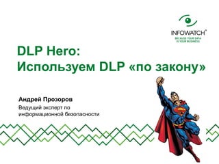DLP Hero:
Используем DLP «по закону»
Андрей Прозоров
Ведущий эксперт по
информационной безопасности
 