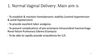 1. Normal Vaginal Delivery: Main aim is
- To establish & maintain hemodynamic stability (control hypertension
& avoid hypotension)
- To provide excellent labor analgesia
- To prevent complications of pre eclampsia Intracerebral haemorrhage
Renal failure Pulmonary Edema Eclampsia
- To be able to rapidly provide anaesthesia for C/S
1/11/2024 34
 