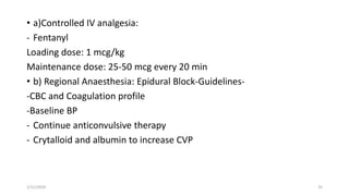 • a)Controlled IV analgesia:
- Fentanyl
Loading dose: 1 mcg/kg
Maintenance dose: 25-50 mcg every 20 min
• b) Regional Anaesthesia: Epidural Block-Guidelines-
-CBC and Coagulation profile
-Baseline BP
- Continue anticonvulsive therapy
- Crytalloid and albumin to increase CVP
1/11/2024 35
 