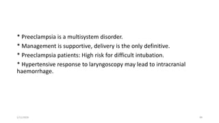 * Preeclampsia is a multisystem disorder.
* Management is supportive, delivery is the only definitive.
* Preeclampsia patients: High risk for difficult intubation.
* Hypertensive response to laryngoscopy may lead to intracranial
haemorrhage.
1/11/2024 49
 