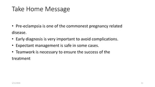 Take Home Message
• Pre-eclampsia is one of the commonest pregnancy related
disease.
• Early diagnosis is very important to avoid complications.
• Expectant management is safe in some cases.
• Teamwork is necessary to ensure the success of the
treatment
1/11/2024 51
 