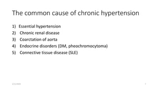 The common cause of chronic hypertension
1) Essential hypertension
2) Chronic renal disease
3) Coarctation of aorta
4) Endocrine disorders (DM, pheochromocytoma)
5) Connective tissue disease (SLE)
1/11/2024 7
 