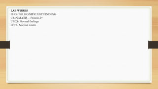 LAB WORKS
FHG- NO SIGNIFICANT FINDING
URINALYSIS – Protein 2+
UECS- Normal findings
LFTS- Normal results
 