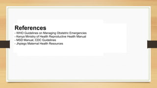 References
- WHO Guidelines on Managing Obstetric Emergencies
- Kenya Ministry of Health Reproductive Health Manual
- MSD Manual, CDC Guidelines
- Jhpiego Maternal Health Resources
 