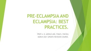 PRE-ECLAMPSIA AND
ECLAMPSIA: BEST
PRACTICES.
PROF A. O. ADENIJI (MD, FWACS, FMCOG)
MARCH 2021 UPDATE/REVISION COURSE.
 