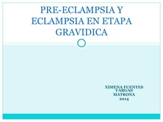 XIMENA FUENTES
VARGAS
MATRONA
2014
PRE-ECLAMPSIA Y
ECLAMPSIA EN ETAPA
GRAVIDICA
 