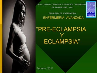 instituto de ciencias y estudios  superiores de tamaulipas,  a.c. FACULTAD  DE  ENFERMERIA.        ENFERMERIA  AVANZADA“PRE-ECLAMPSIA  Y  ECLAMPSIA” Febrero  2011 