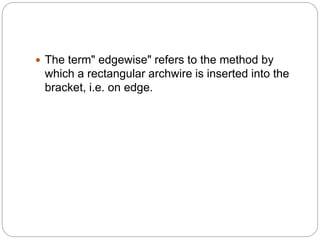  The term" edgewise" refers to the method by
which a rectangular archwire is inserted into the
bracket, i.e. on edge.
 