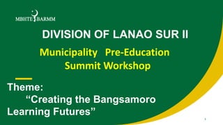 DIVISION OF LANAO SUR II
1
Municipality Pre-Education
Summit Workshop
Theme:
“Creating the Bangsamoro
Learning Futures”
 