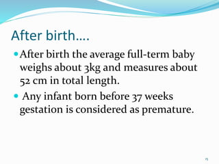 After birth….
After birth the average full-term baby
weighs about 3kg and measures about
52 cm in total length.
 Any infant born before 37 weeks
gestation is considered as premature.
15
 