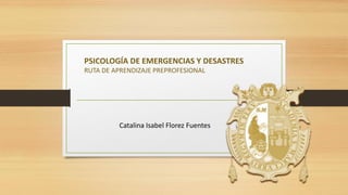 PSICOLOGÍA DE EMERGENCIAS Y DESASTRES
RUTA DE APRENDIZAJE PREPROFESIONAL
Catalina Isabel Florez Fuentes
 