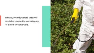 Typically, you may want to keep your
pets indoors during the application and
for a short time afterward.
 