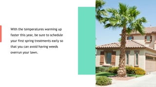 With the temperatures warming up
faster this year, be sure to schedule
your first spring treatments early so
that you can avoid having weeds
overrun your lawn.
 