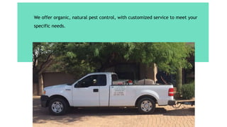 We offer organic, natural pest control, with customized service to meet your
specific needs.
 