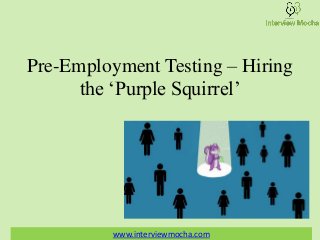 Pre-Employment Testing – Hiring
the ‘Purple Squirrel’
www.interviewmocha.com
 