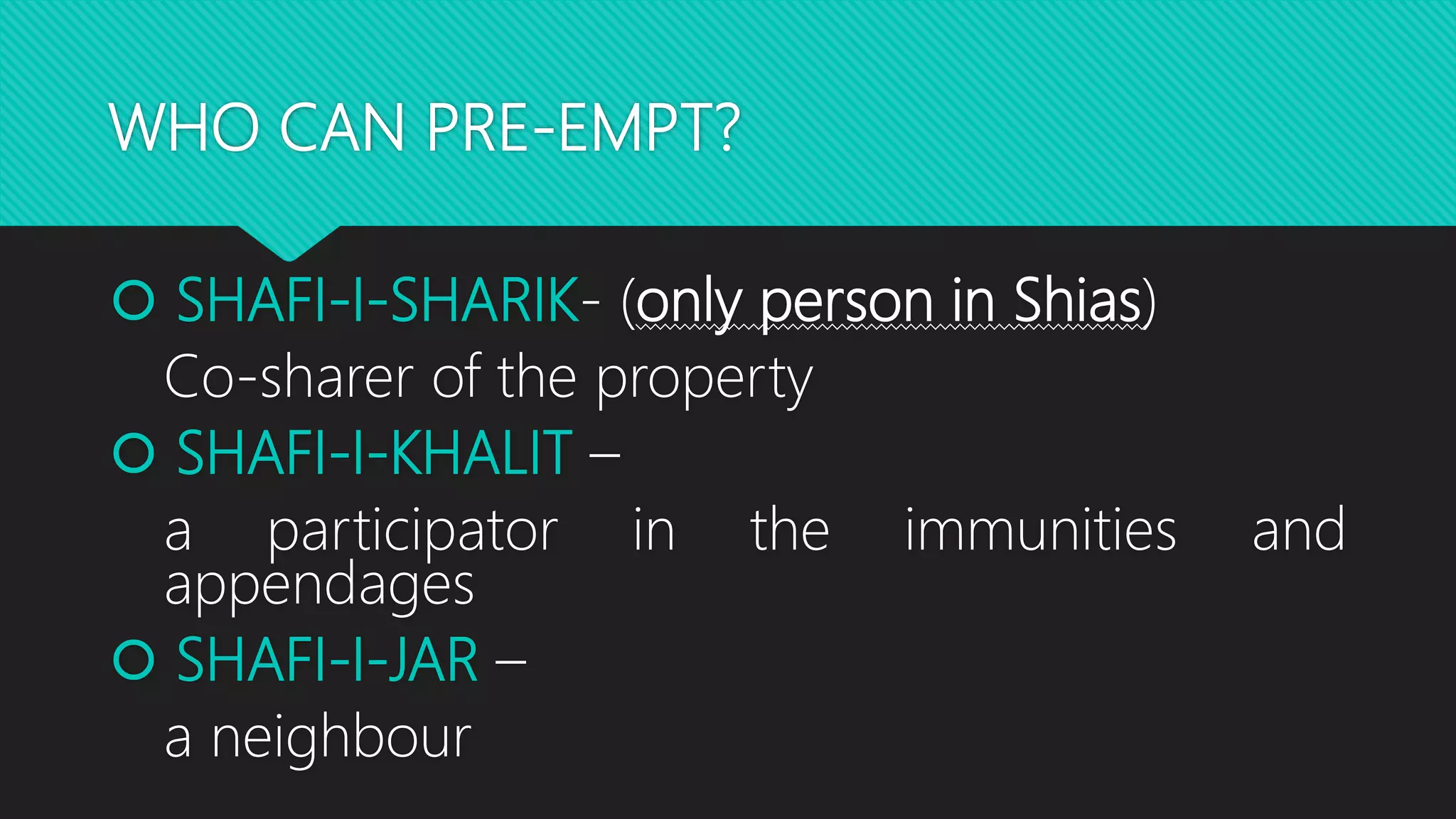 WHO CAN PRE-EMPT?
 SHAFI-I-SHARIK- (only person in Shias)
Co-sharer of the property
 SHAFI-I-KHALIT –
a participator in the immunities and
appendages
 SHAFI-I-JAR –
a neighbour
 