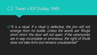 C.S. Tiwari v R.P. Dubey, 1949
“It is a ritual. If a ritual is defective, the jinn will not
emerge from his bottle. Unless the words are ‘Khulja
simm simm’ the door will not open. If the ceremonies
are in way incomplete or erroneous, the right of Shufa
does not take form but remains unsubstantial”
 