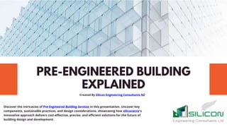 PRE-ENGINEERED BUILDING
EXPLAINED
Created By Silicon Engineering Consultants NZ
Discover the intricacies of Pre-Engineered Building Services in this presentation. Uncover key
components, sustainable practices, and design considerations, showcasing how siliconecnz's
innovative approach delivers cost-effective, precise, and efficient solutions for the future of
building design and development.
 