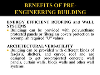 ENERGY EFFICIENT ROOFING and WALL
SYSTEMS
 Buildings can be provided with polyurethane
protected panels or fiberglass covers protection to
accomplish required "U" values.
ARCHITECTURAL VERSATILITY
 Building can be provided with different kinds of
fascia’s, shelters, and curved roof and are
designed to get pre-projected concrete wall
panels, curtain walls, block walls and other wall
systems.
 