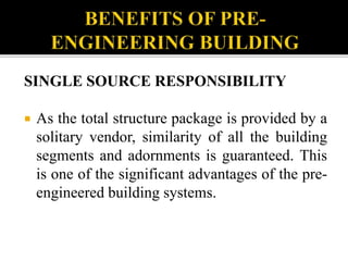 SINGLE SOURCE RESPONSIBILITY
 As the total structure package is provided by a
solitary vendor, similarity of all the building
segments and adornments is guaranteed. This
is one of the significant advantages of the pre-
engineered building systems.
 
