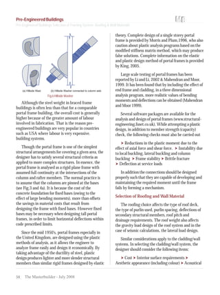 54 The Masterbuilder - July 2008
Fig.6 Hillside Washer
Although the steel weight in braced frame
buildings is often less than that for a comparable
portal frame building, the overall cost is generally
higher because of the greater amount of labour
involved in fabrication. That is the reason pre-
engineered buildings are very popular in countries
such as USA where labour is very expensive.
building systems.
Though the portal frame is one of the simplest
structural arrangements for covering a given area, the
designer has to satisfy several structural criteria as
applied to more complex structures. In essence, the
portal frame is analysed as a rigid plane frame with
assumed full continuity at the intersections of the
column and rafter members. The normal practice is
to assume that the columns are pinned at the bases
(see Fig.3 and 4a). It is because the cost of the
concrete foundation for fixed bases (owing to the
effect of large bending moments), more than offsets
the savings in material costs that result from
designing the frame with fixed bases. However fixed
bases may be necessary when designing tall portal
frames, in order to limit horizontal deflections within
code prescribed limits.
Since the mid 1950's, portal frames especially in
the United Kingdom, are designed using the plastic
methods of analysis, as it allows the engineer to
analyze frame easily and design it economically. By
taking advantage of the ductility of steel, plastic
design produces lighter and more slender structural
members than similar rigid frames designed by elastic
theory. Complete design of a single storey portal
frame is provided by Morris and Plum,1996, who also
caution about plastic analysis programs based on the
modified stiffness matrix method, which may produce
false solutions. Complete information on the elastic
and plastic design method of portal frames is provided
by King, 2005.
Large scale testing of portal frames has been
reported by Li and Li, 2002 & Mahendran and Moor,
1999. It has been found that by including the effect of
end frame and cladding, in a three dimensional
analysis program, more realistic values of bending
moments and deflections can be obtained (Mahendran
and Moor 1999).
Several software packages are available for the
analysis and design of portal frames (www.structural-
engineering.fsnet.co.uk). While attempting a plastic
design, in addition to member strength (capacity)
check, the following checks must also be carried out
Reductions in the plastic moment due to the
effect of axial force and shear force. Instability due
to local buckling, lateral buckling and column
buckling Frame stability Brittle fracture
Deflection at service loads
In addition the connections should be designed
properly such that they are capable of developing and
maintaining the required moment until the frame
fails by forming a mechanism.
Selection of Roofing and Wall Material
The roofing choice affects the type of roof deck,
the type of purlin used, purlin spacing, deflections of
secondary structural members, roof pitch and
drainage requirements. The roof weight also affects
the gravity load design of the roof system and in the
case of seismic calculations, the lateral load design.
Similar considerations apply to the cladding/wall
systems. In selecting the cladding/wall system, the
designer should consider the following items:
Cost Interior surface requirements
Aesthetic appearance (including colour) Acoustical
Pre-Engineered Buildings
Pre-Engineered Buildings Selection of Framing System, Roofing & Wall Materials
 