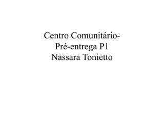 Centro Comunitário-
  Pré-entrega P1
 Nassara Tonietto
 