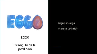Miguel Zuluaga
Mariana Betancur
EGGO
Triángulo de la
perdición
 