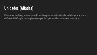 Unidades (Aliadas)
Criaturas, bestias y monstruos de los bosques, acudiendo a la batalla ya sea por la
defensa del dragón, o simplemente por la oportunidad de matar humanos.
 