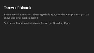 Torres a Distancia
Puestos ubicados para atacar al enemigo desde lejos, ubicados principalmente para dar
apoyo a las torres cuerpo a cuerpo.
Se tendrá a disposición de dos torres de este tipo: Duendes y Ogros
 