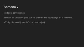 Semana 7
-código y correcciones.
-reciclar las unidades para que no crearan una sobrecarga en la memoria.
-Código de salud (para daño de personajes)
 