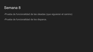 Semana 8
-Prueba de funcionalidad de las oleadas (que siguieran el camino)
-Prueba de funcionalidad de los disparos.
 
