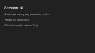 Semana 10
-Prueba de menú y seguimiento de camino.
-Mejora del seguimiento.
-Preparación para la pre entrega.
 