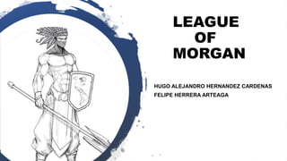 LEAGUE
OF
MORGAN
HUGO ALEJANDRO HERNANDEZ CARDENAS
FELIPE HERRERA ARTEAGA
 