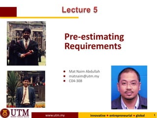 Pre-estimating
         Requirements

         ● Mat Naim Abdullah
         ● matnaim@utm.my
         ● C04-308




www.utm.my             innovative ● entrepreneurial ● global   1
 