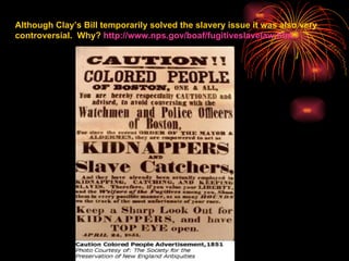 Although Clay’s Bill temporarily solved the slavery issue it was also very controversial.  Why?  http:// www.nps.gov/boaf/fugitiveslavelaw.htm 