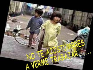 NO TE ACOSTUMBRES  A VERME TRABAJAR...... 