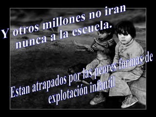 Y otros millones no iran  nunca a la escuela. Estan atrapados por las peores formas de  explotación infantil 