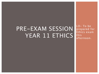 LO- To be
PRE-EXAM SESSION    prepared for
                    Ethics exam
   YEAR 11 ETHICS   this
                    afternoon.
 