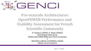 Pre-exascale Architectures:
OpenPOWER Performance and
Usability Assessment for French
Scientific Community
GTC17 12/11/2017
G. Hautreux (GENCI), E. Boyer (GENCI)
Technological watch group,
GENCI-CEA-CNRS-INRIA and French Universities
+
Abel Marin-Lafleche and Matthieu Haefele
(Maison de la Simulation)
 