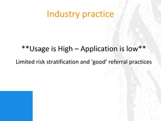 Industry practice **Usage is High – Application is low** Limited risk stratification and  ‘ good ’  referral practices 