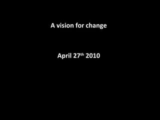 A vision for change April 27 th  2010 