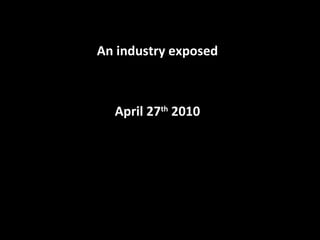 An industry exposed April 27 th  2010 